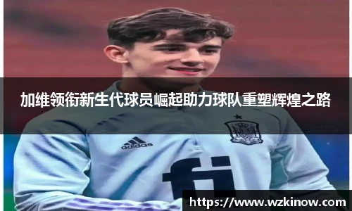 加维领衔新生代球员崛起助力球队重塑辉煌之路
