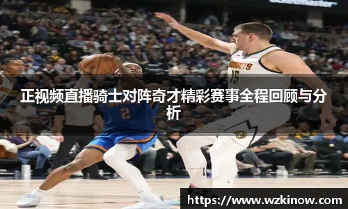 正视频直播骑士对阵奇才精彩赛事全程回顾与分析