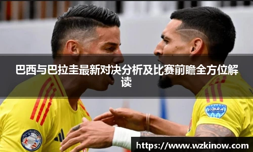 巴西与巴拉圭最新对决分析及比赛前瞻全方位解读